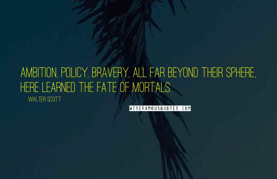 Walter Scott Quotes: Ambition, policy, bravery, all far beyond their sphere, here learned the fate of mortals.