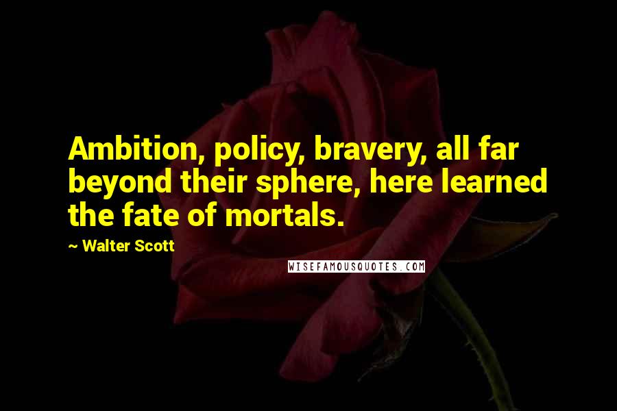 Walter Scott Quotes: Ambition, policy, bravery, all far beyond their sphere, here learned the fate of mortals.