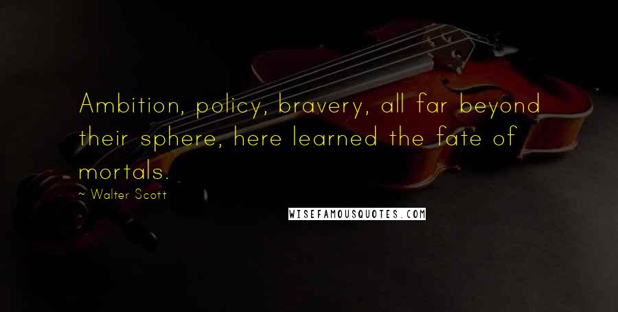 Walter Scott Quotes: Ambition, policy, bravery, all far beyond their sphere, here learned the fate of mortals.
