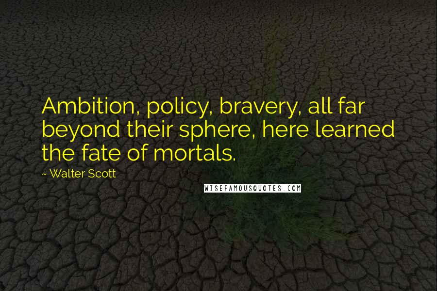 Walter Scott Quotes: Ambition, policy, bravery, all far beyond their sphere, here learned the fate of mortals.