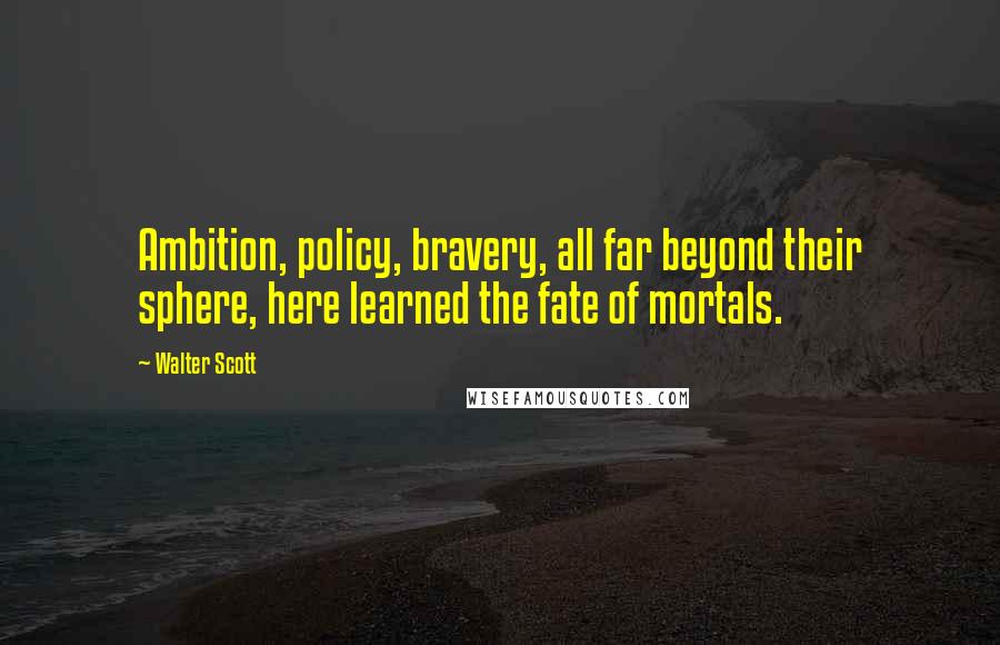 Walter Scott Quotes: Ambition, policy, bravery, all far beyond their sphere, here learned the fate of mortals.
