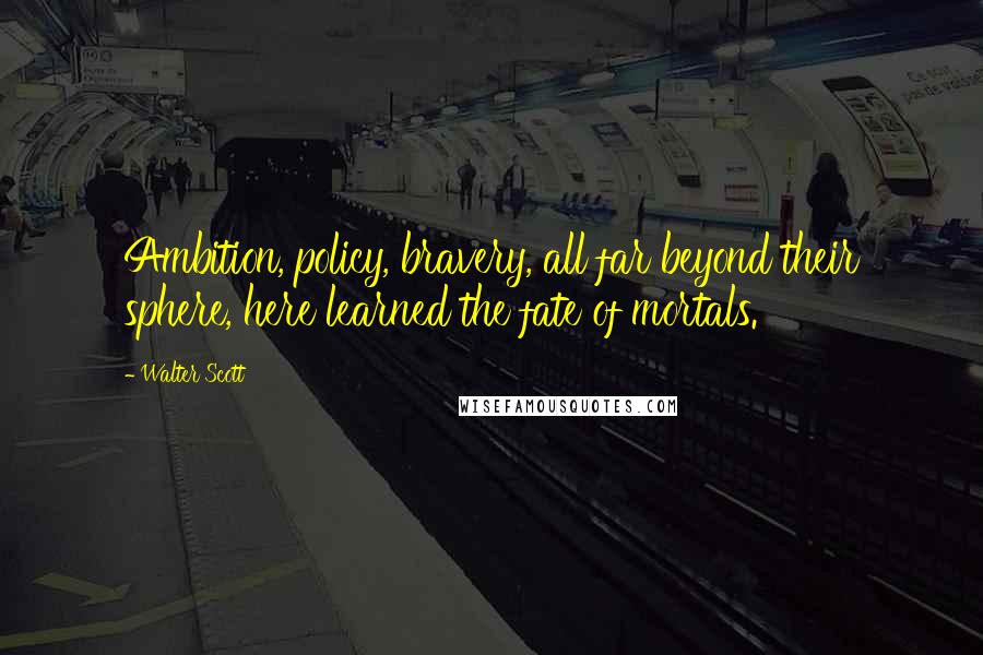 Walter Scott Quotes: Ambition, policy, bravery, all far beyond their sphere, here learned the fate of mortals.
