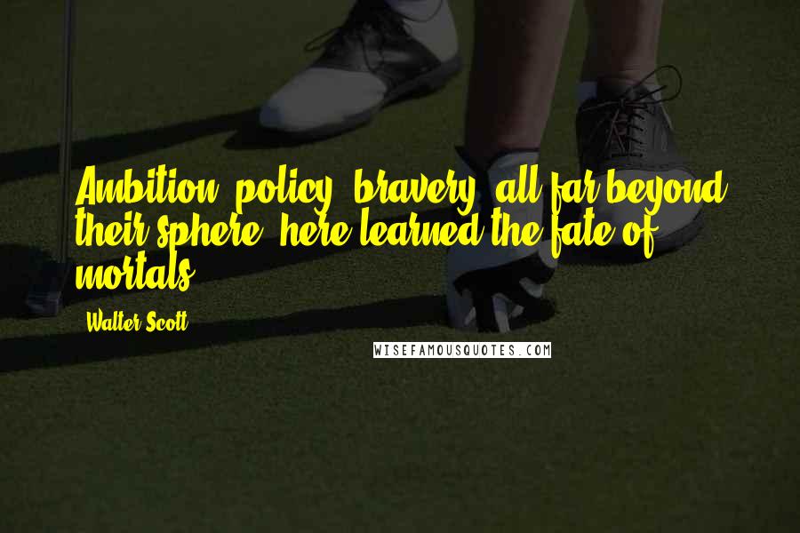 Walter Scott Quotes: Ambition, policy, bravery, all far beyond their sphere, here learned the fate of mortals.