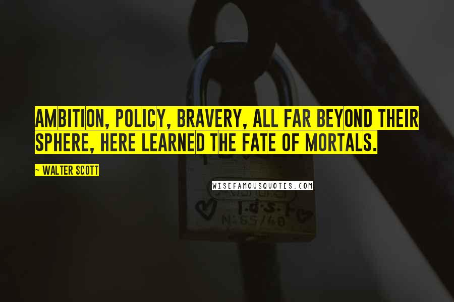 Walter Scott Quotes: Ambition, policy, bravery, all far beyond their sphere, here learned the fate of mortals.