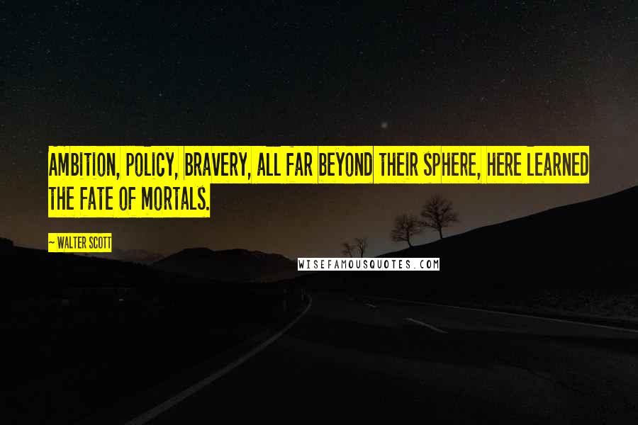 Walter Scott Quotes: Ambition, policy, bravery, all far beyond their sphere, here learned the fate of mortals.