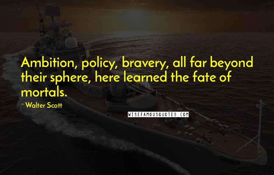 Walter Scott Quotes: Ambition, policy, bravery, all far beyond their sphere, here learned the fate of mortals.
