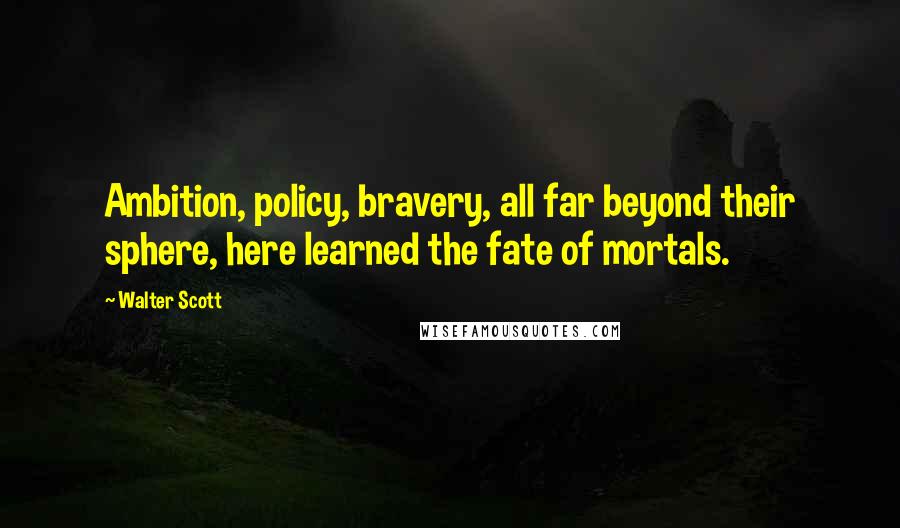 Walter Scott Quotes: Ambition, policy, bravery, all far beyond their sphere, here learned the fate of mortals.