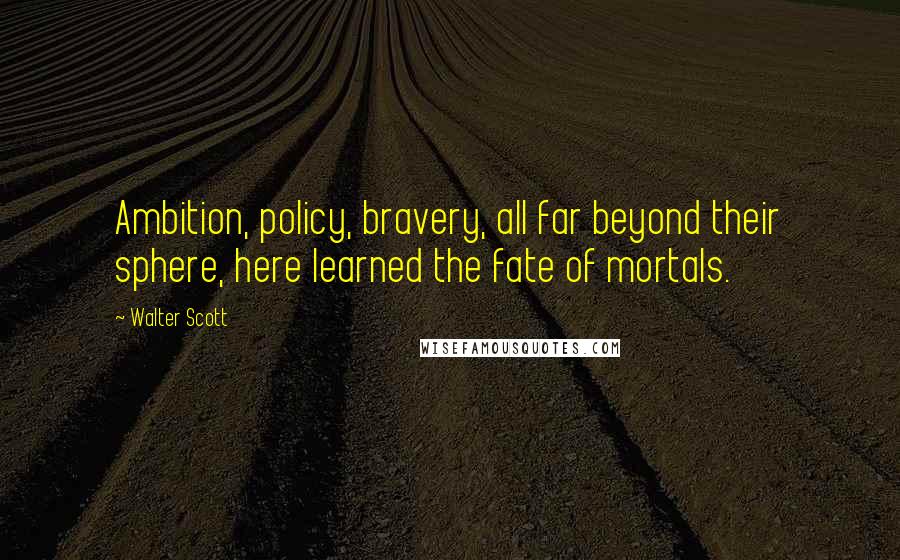 Walter Scott Quotes: Ambition, policy, bravery, all far beyond their sphere, here learned the fate of mortals.