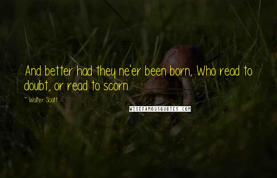 Walter Scott Quotes: And better had they ne'er been born, Who read to doubt, or read to scorn.