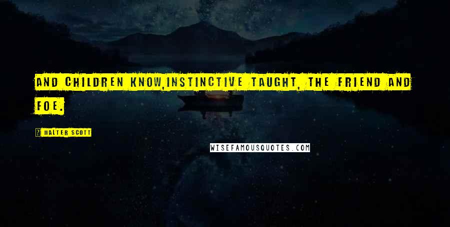 Walter Scott Quotes: And children know,Instinctive taught, the friend and foe.