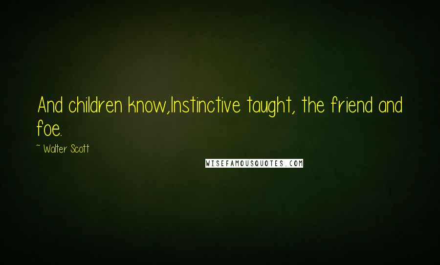 Walter Scott Quotes: And children know,Instinctive taught, the friend and foe.