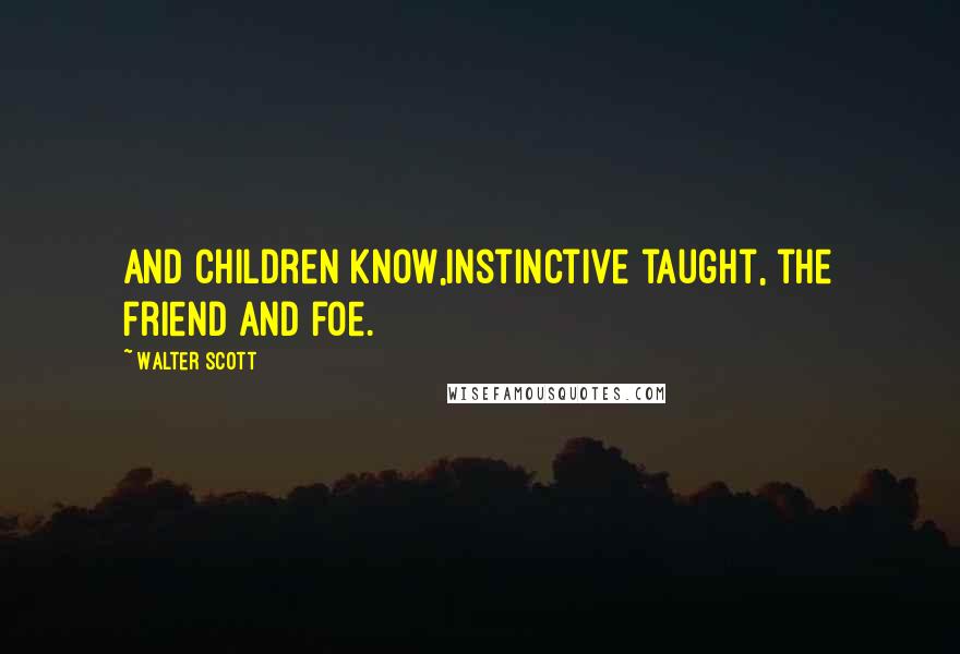 Walter Scott Quotes: And children know,Instinctive taught, the friend and foe.