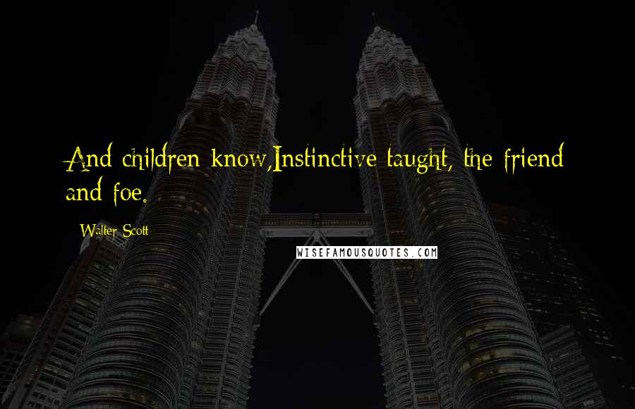 Walter Scott Quotes: And children know,Instinctive taught, the friend and foe.