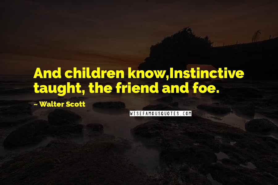 Walter Scott Quotes: And children know,Instinctive taught, the friend and foe.