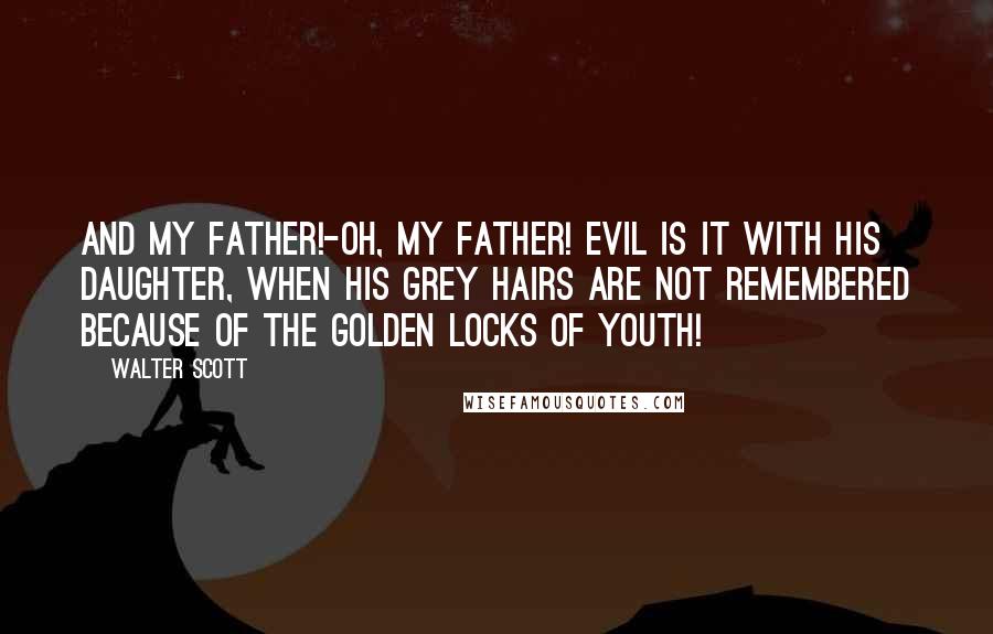 Walter Scott Quotes: And my father!-oh, my father! evil is it with his daughter, when his grey hairs are not remembered because of the golden locks of youth!