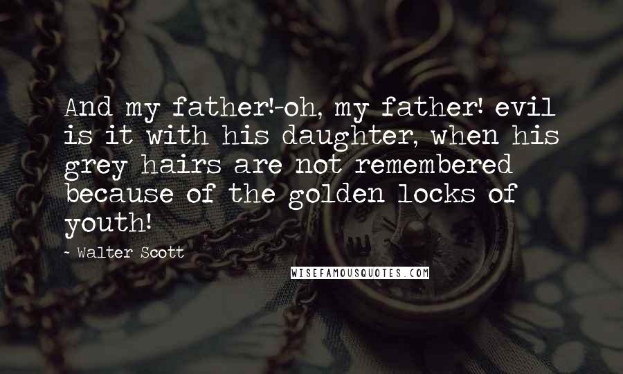 Walter Scott Quotes: And my father!-oh, my father! evil is it with his daughter, when his grey hairs are not remembered because of the golden locks of youth!