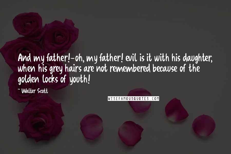 Walter Scott Quotes: And my father!-oh, my father! evil is it with his daughter, when his grey hairs are not remembered because of the golden locks of youth!