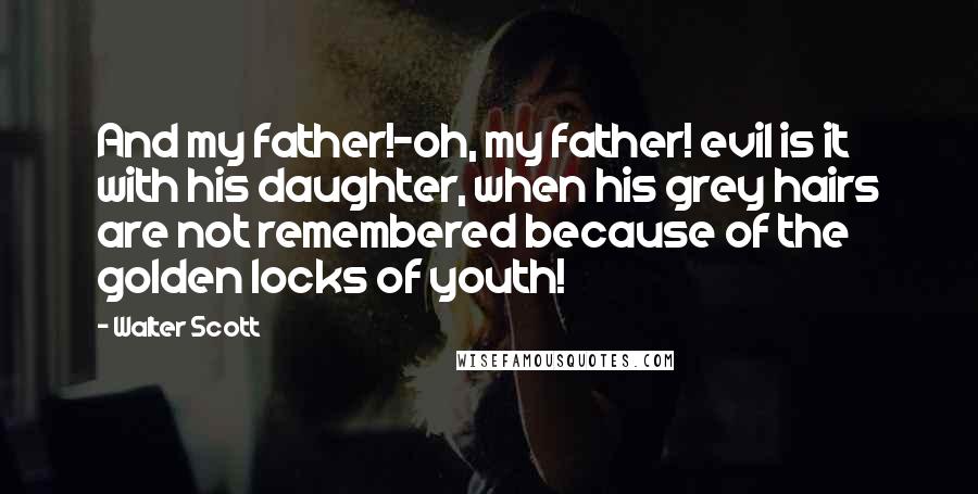 Walter Scott Quotes: And my father!-oh, my father! evil is it with his daughter, when his grey hairs are not remembered because of the golden locks of youth!