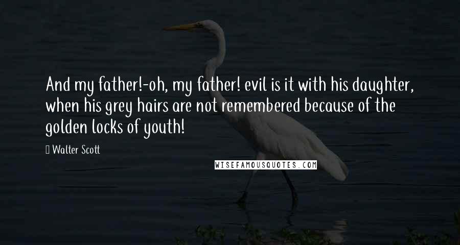 Walter Scott Quotes: And my father!-oh, my father! evil is it with his daughter, when his grey hairs are not remembered because of the golden locks of youth!