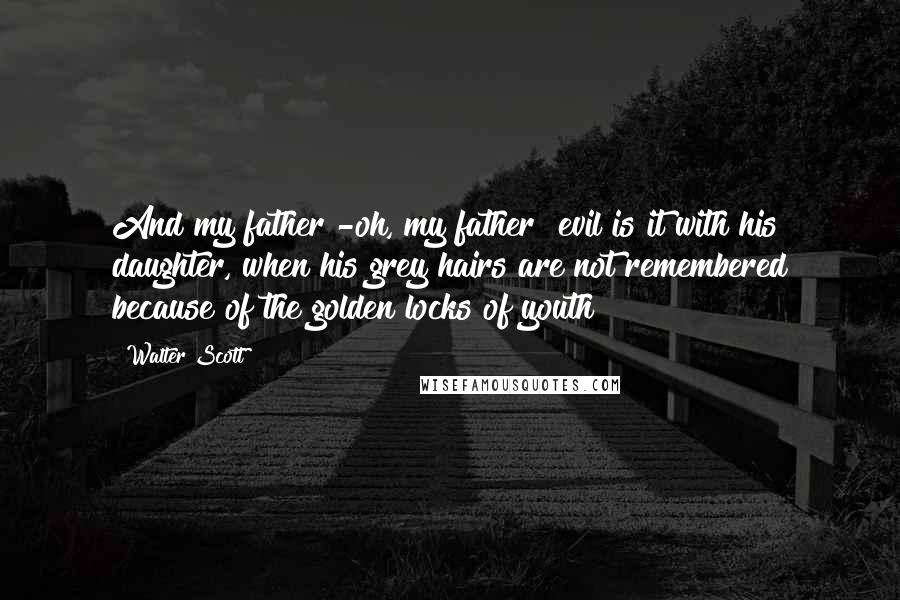 Walter Scott Quotes: And my father!-oh, my father! evil is it with his daughter, when his grey hairs are not remembered because of the golden locks of youth!