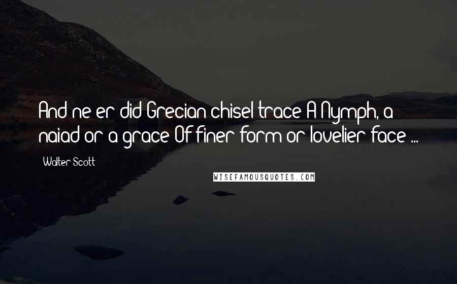 Walter Scott Quotes: And ne er did Grecian chisel trace A Nymph, a naiad or a grace Of finer form or lovelier face ...