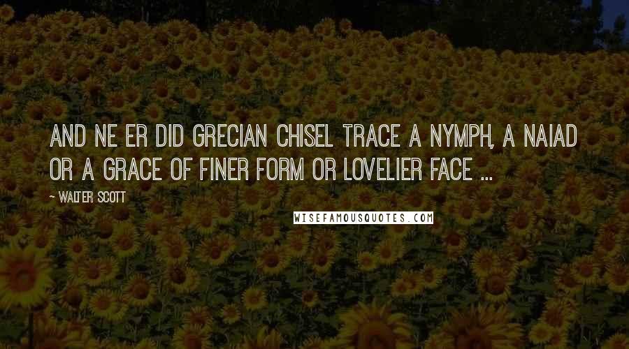 Walter Scott Quotes: And ne er did Grecian chisel trace A Nymph, a naiad or a grace Of finer form or lovelier face ...