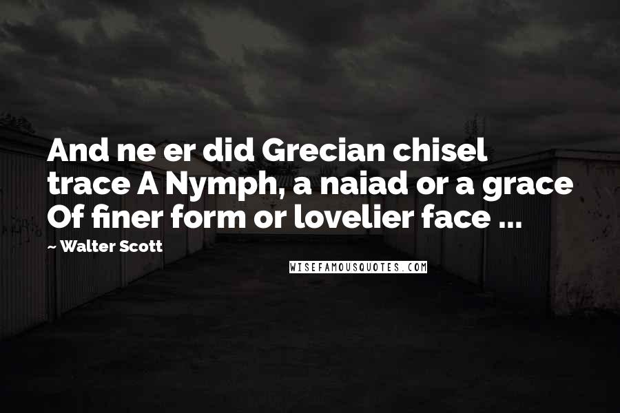 Walter Scott Quotes: And ne er did Grecian chisel trace A Nymph, a naiad or a grace Of finer form or lovelier face ...