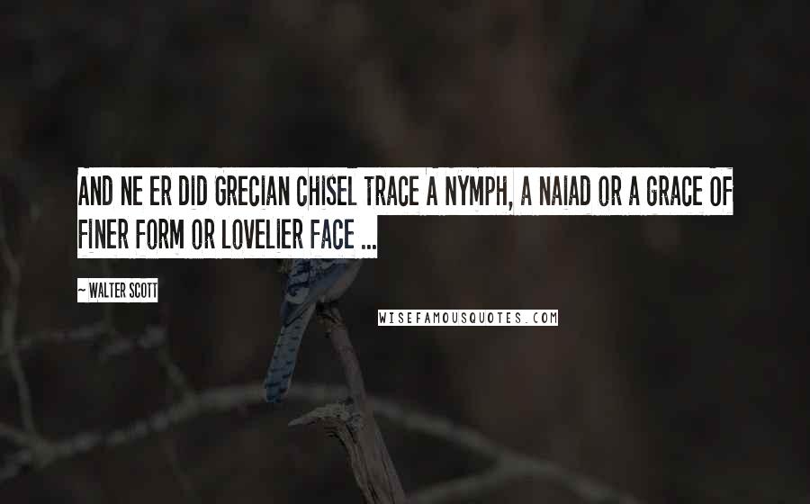 Walter Scott Quotes: And ne er did Grecian chisel trace A Nymph, a naiad or a grace Of finer form or lovelier face ...