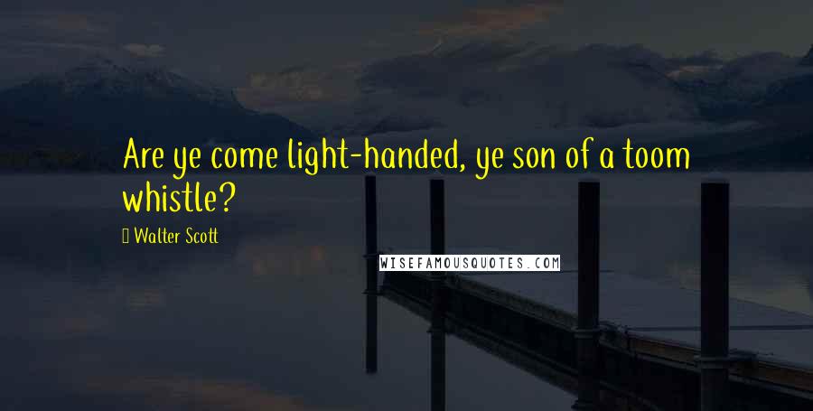 Walter Scott Quotes: Are ye come light-handed, ye son of a toom whistle?