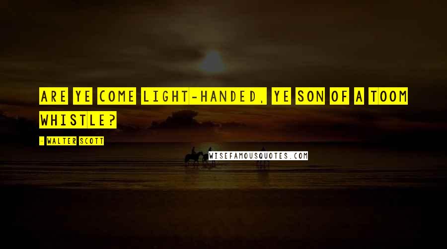 Walter Scott Quotes: Are ye come light-handed, ye son of a toom whistle?