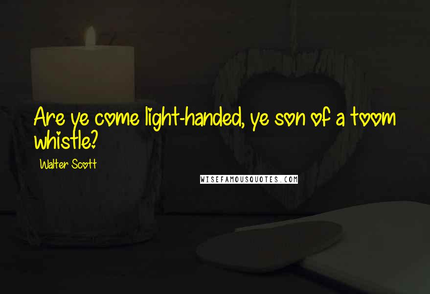 Walter Scott Quotes: Are ye come light-handed, ye son of a toom whistle?