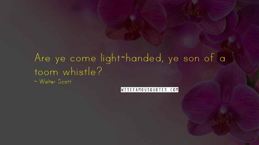 Walter Scott Quotes: Are ye come light-handed, ye son of a toom whistle?