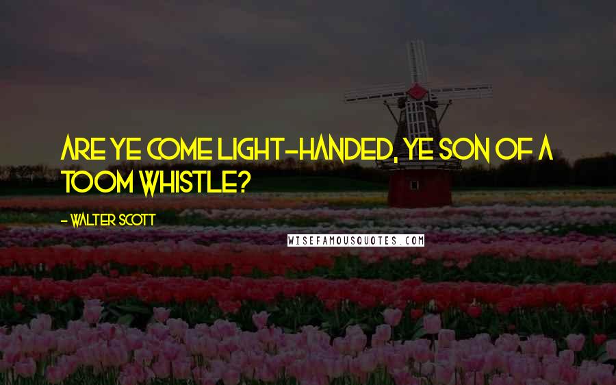 Walter Scott Quotes: Are ye come light-handed, ye son of a toom whistle?