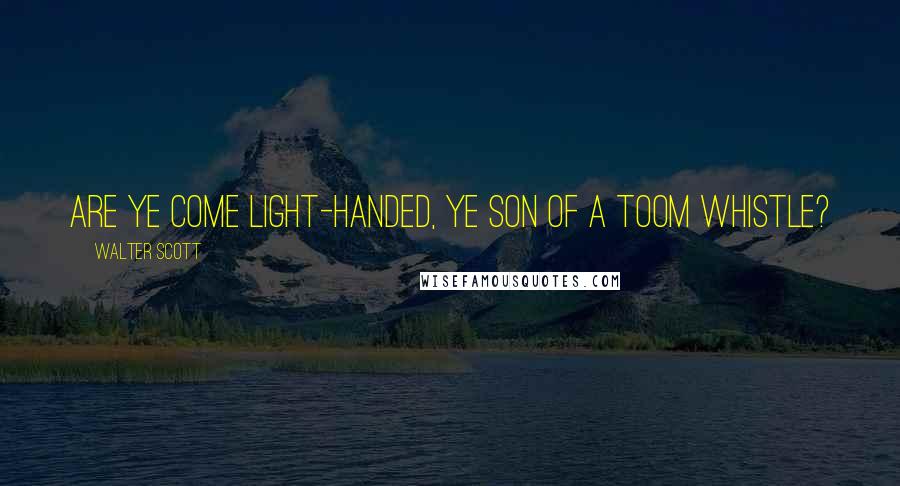 Walter Scott Quotes: Are ye come light-handed, ye son of a toom whistle?