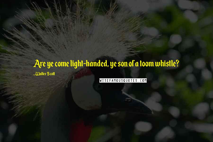 Walter Scott Quotes: Are ye come light-handed, ye son of a toom whistle?