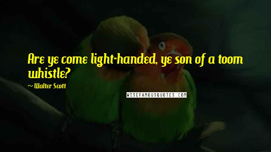 Walter Scott Quotes: Are ye come light-handed, ye son of a toom whistle?
