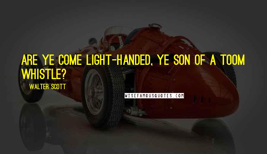 Walter Scott Quotes: Are ye come light-handed, ye son of a toom whistle?