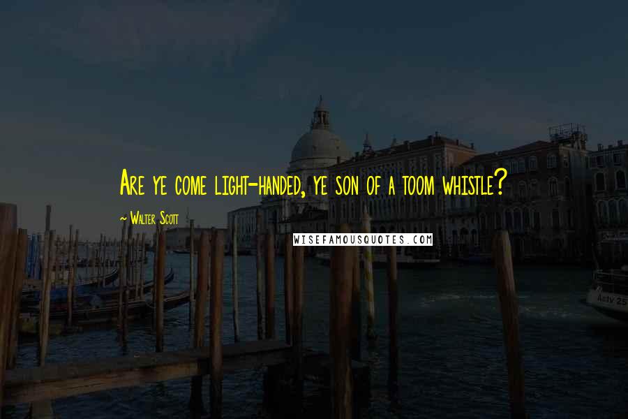 Walter Scott Quotes: Are ye come light-handed, ye son of a toom whistle?