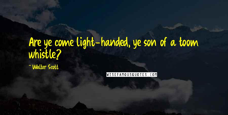 Walter Scott Quotes: Are ye come light-handed, ye son of a toom whistle?