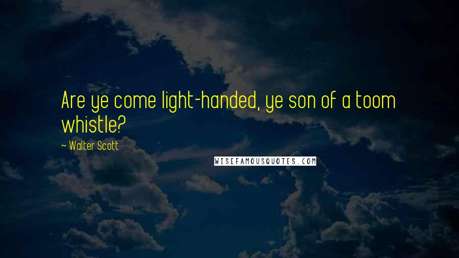 Walter Scott Quotes: Are ye come light-handed, ye son of a toom whistle?