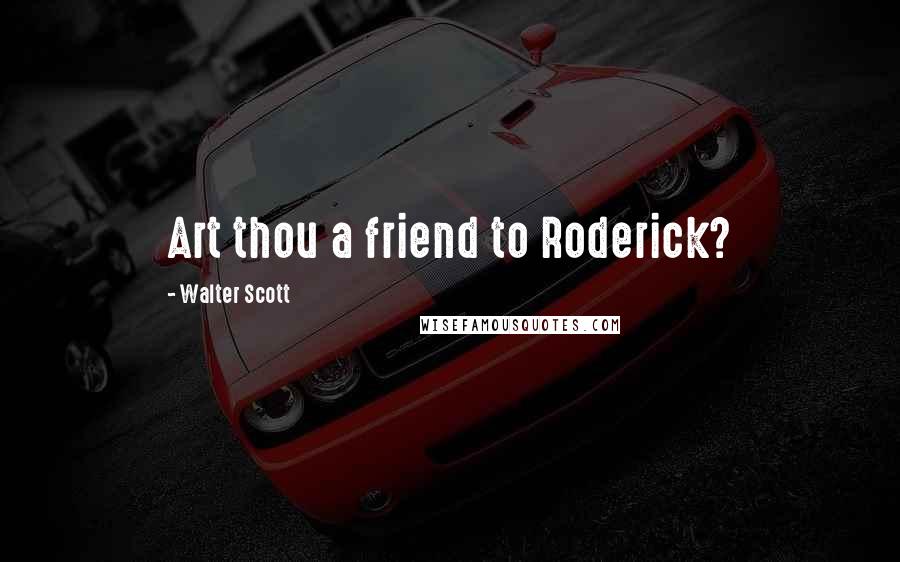 Walter Scott Quotes: Art thou a friend to Roderick?