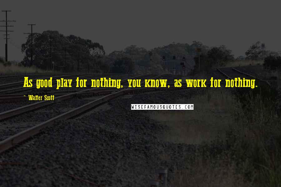 Walter Scott Quotes: As good play for nothing, you know, as work for nothing.