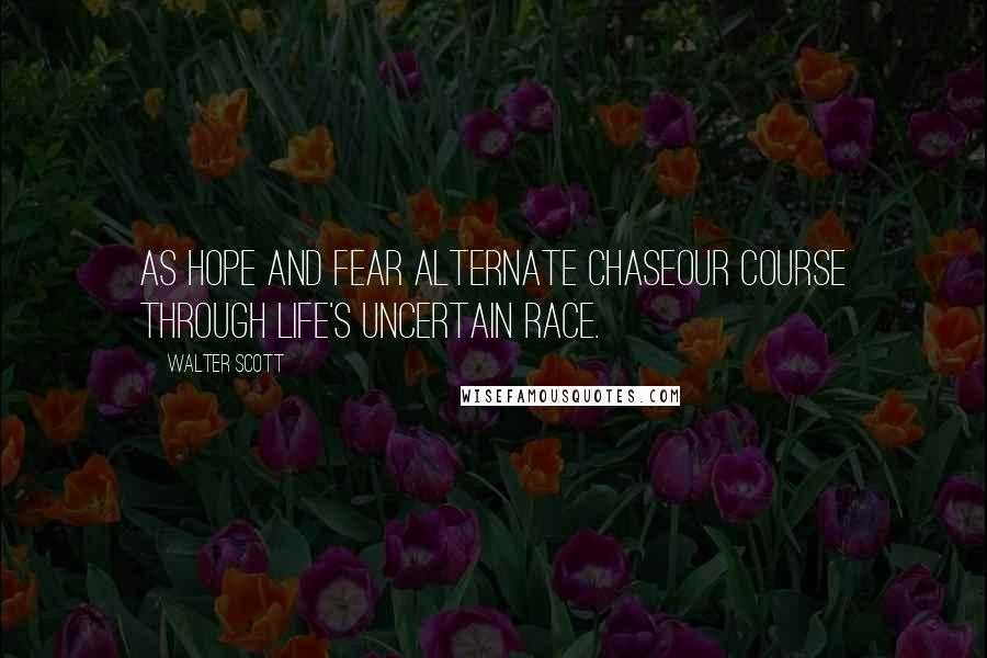 Walter Scott Quotes: As hope and fear alternate chaseOur course through life's uncertain race.