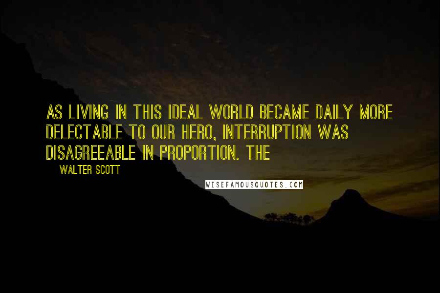 Walter Scott Quotes: As living in this ideal world became daily more delectable to our hero, interruption was disagreeable in proportion. The