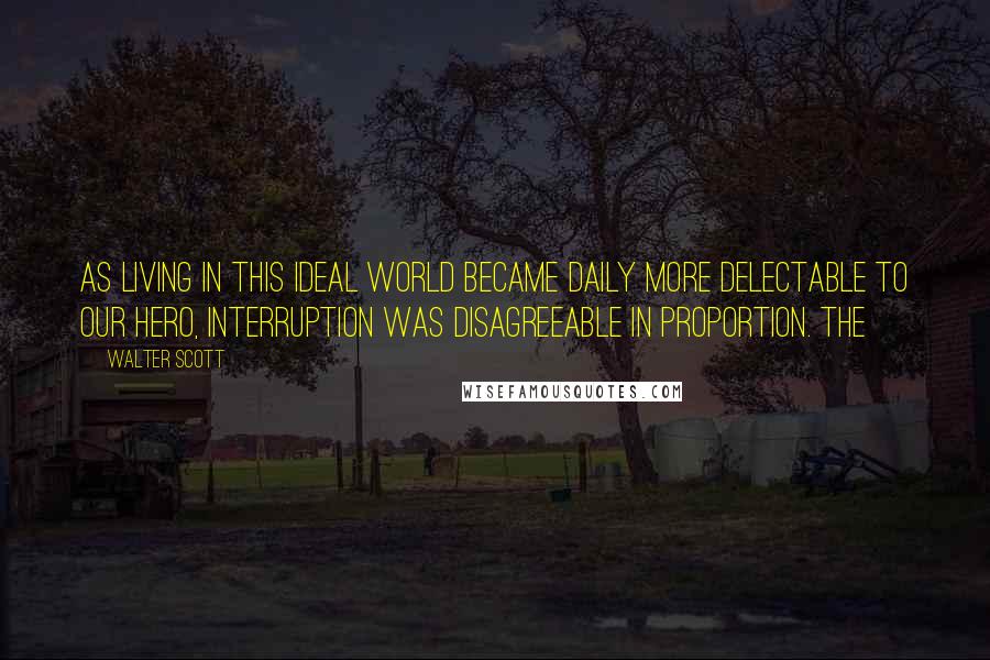 Walter Scott Quotes: As living in this ideal world became daily more delectable to our hero, interruption was disagreeable in proportion. The