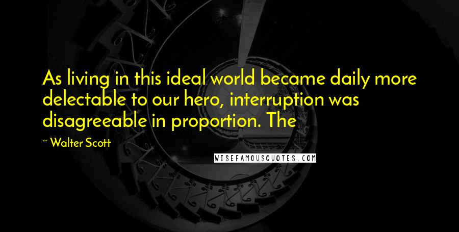 Walter Scott Quotes: As living in this ideal world became daily more delectable to our hero, interruption was disagreeable in proportion. The