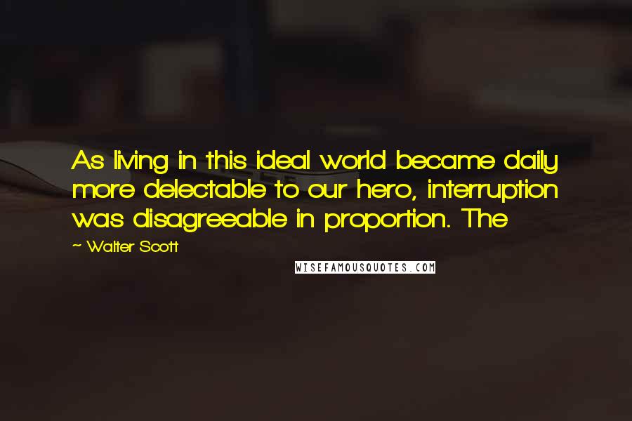 Walter Scott Quotes: As living in this ideal world became daily more delectable to our hero, interruption was disagreeable in proportion. The