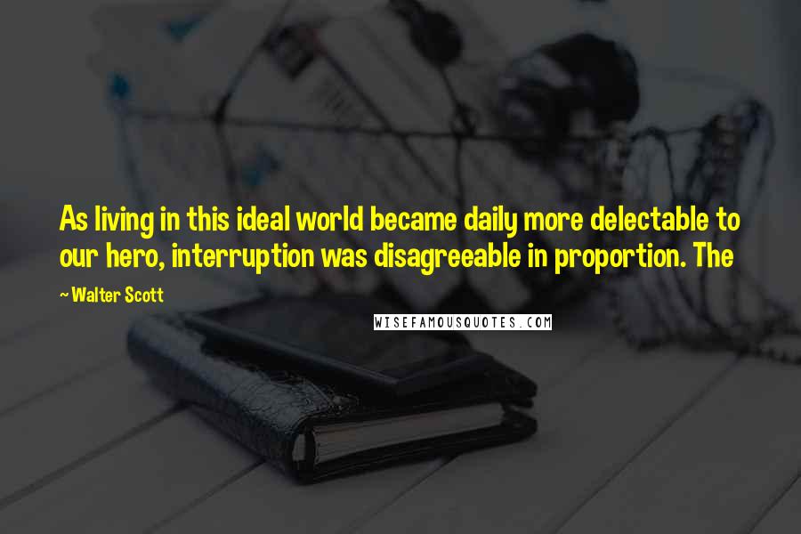 Walter Scott Quotes: As living in this ideal world became daily more delectable to our hero, interruption was disagreeable in proportion. The