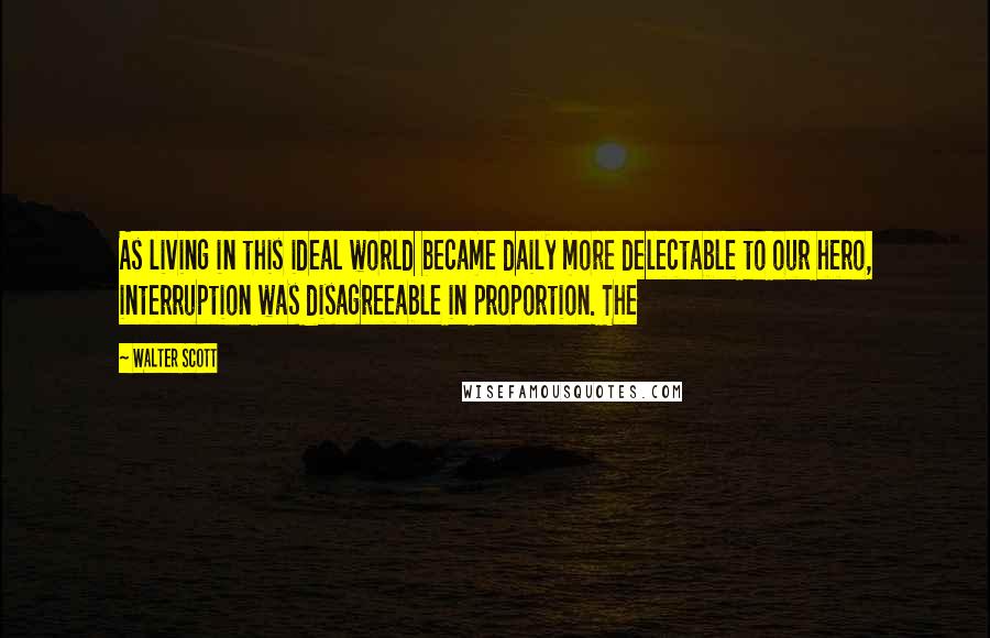 Walter Scott Quotes: As living in this ideal world became daily more delectable to our hero, interruption was disagreeable in proportion. The