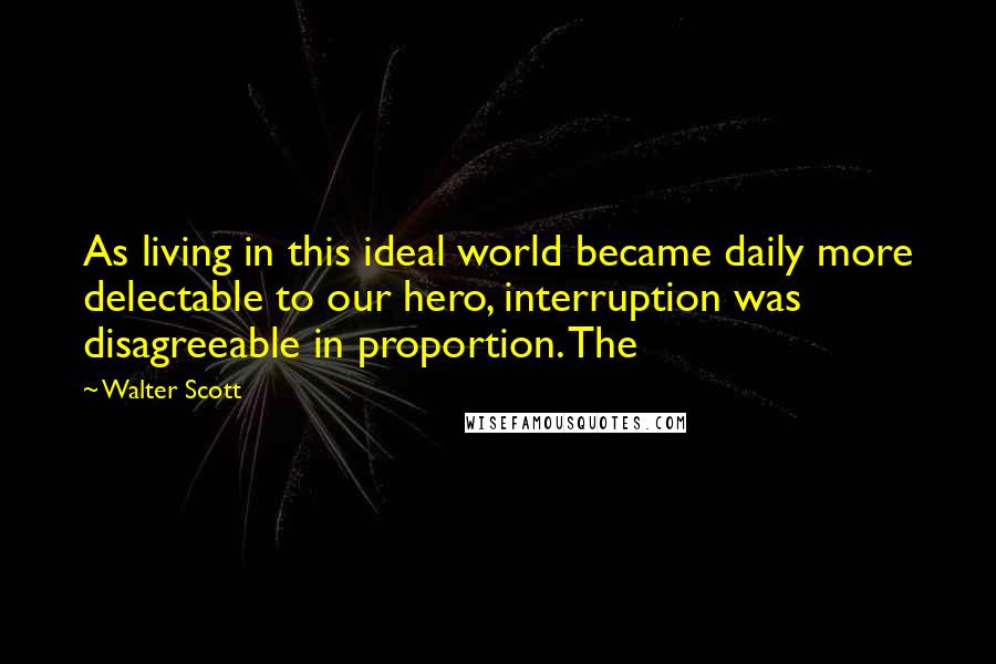 Walter Scott Quotes: As living in this ideal world became daily more delectable to our hero, interruption was disagreeable in proportion. The